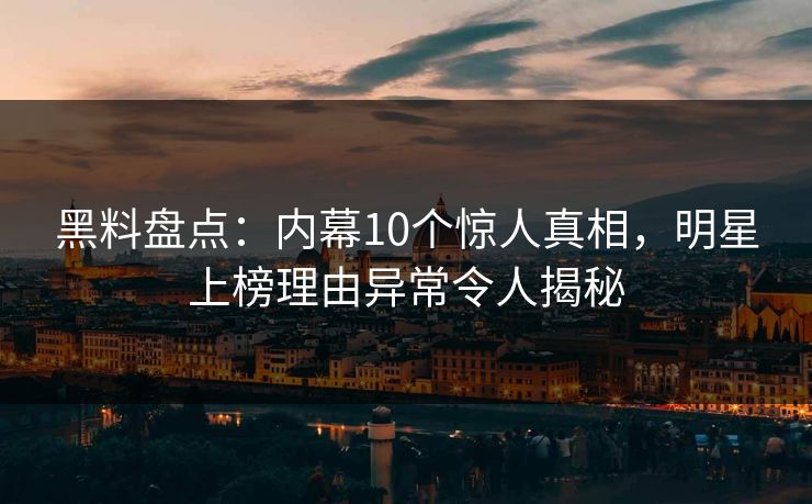 黑料盘点：内幕10个惊人真相，明星上榜理由异常令人揭秘