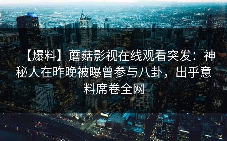 【爆料】蘑菇影视在线观看突发：神秘人在昨晚被曝曾参与八卦，出乎意料席卷全网