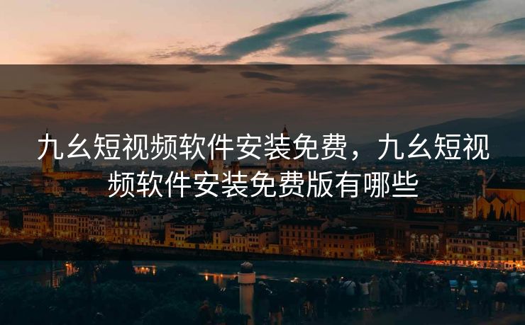 九幺短视频软件安装免费，九幺短视频软件安装免费版有哪些