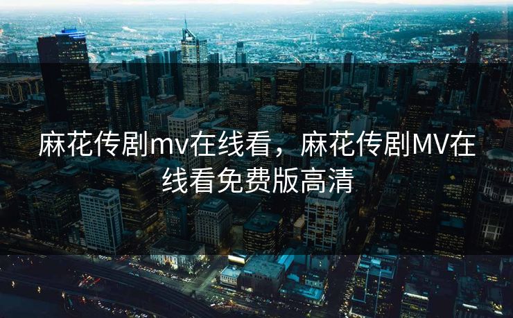 麻花传剧mv在线看，麻花传剧MV在线看免费版高清