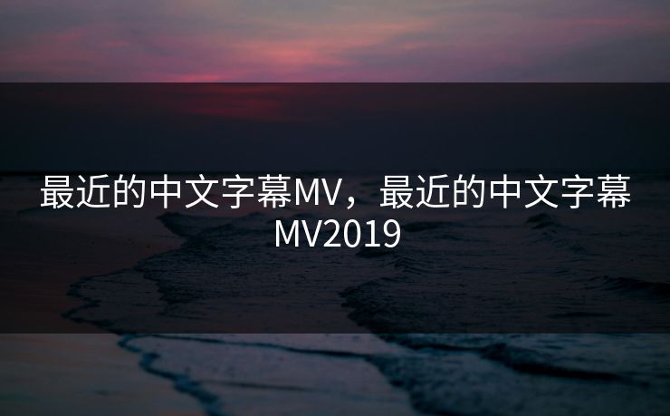 最近的中文字幕MV，最近的中文字幕MV2019