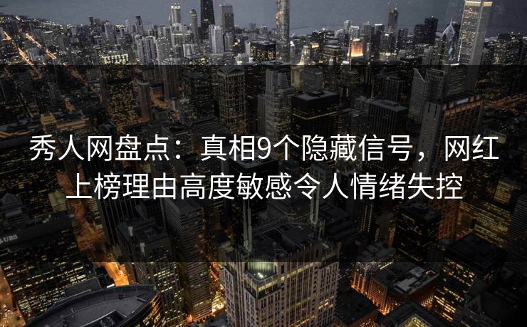 秀人网盘点：真相9个隐藏信号，网红上榜理由高度敏感令人情绪失控