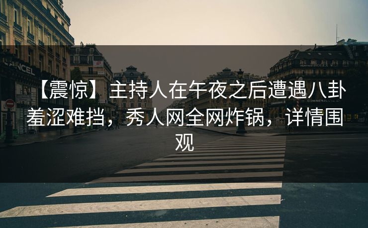 【震惊】主持人在午夜之后遭遇八卦 羞涩难挡，秀人网全网炸锅，详情围观