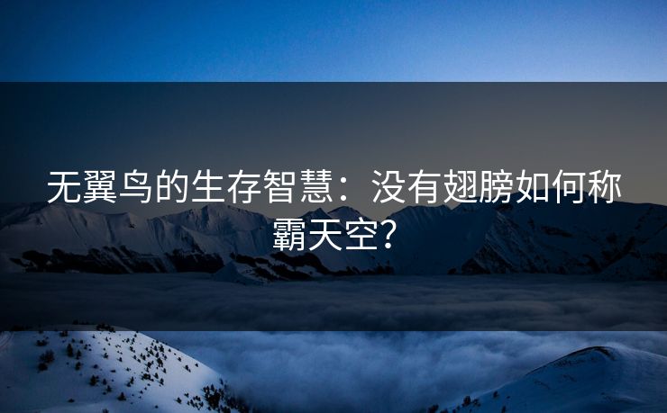 无翼鸟的生存智慧：没有翅膀如何称霸天空？
