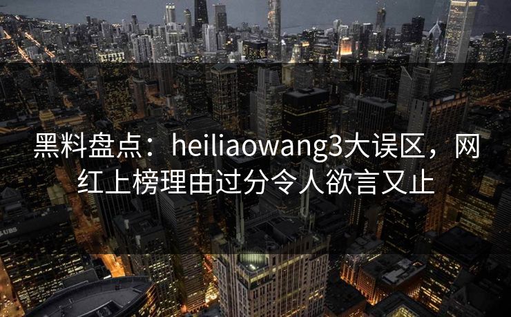 黑料盘点:heiliaowang3大误区,网红上榜理由过分令人欲言又止 黑料盘点:heiliaowang3大误区,网红上榜理由过分令人欲言又止
