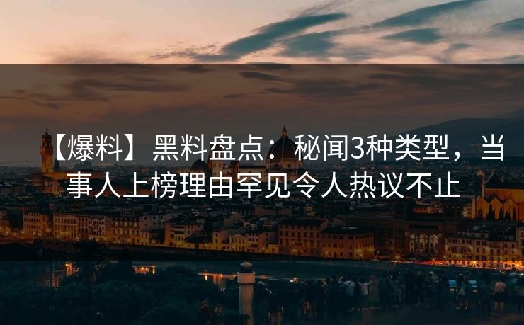 【爆料】黑料盘点：秘闻3种类型，当事人上榜理由罕见令人热议不止