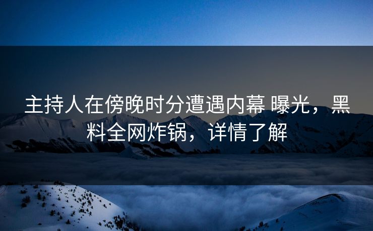 主持人在傍晚时分遭遇内幕 曝光,黑料全网炸锅,详情了解 主持人在傍晚时分遭遇内幕 曝光,黑料全网炸锅,详情了解