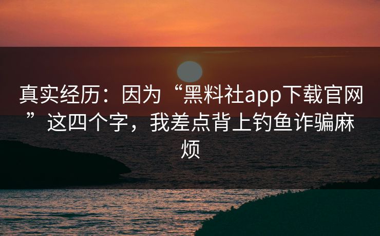 真实经历：因为“黑料社app下载官网”这四个字，我差点背上钓鱼诈骗麻烦