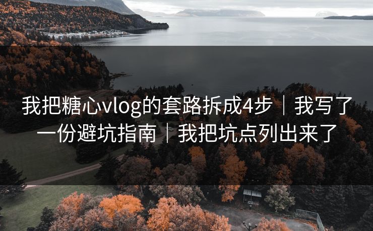 我把糖心vlog的套路拆成4步｜我写了一份避坑指南｜我把坑点列出来了