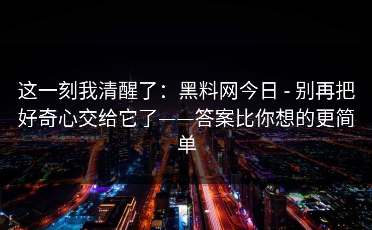 这一刻我清醒了:黑料网今日 - 别再把好奇心交给它了——答案比你想的更简单 这一刻我清醒了:黑料网今日 - 别再把好奇心交给它了——答案比你想的更简单