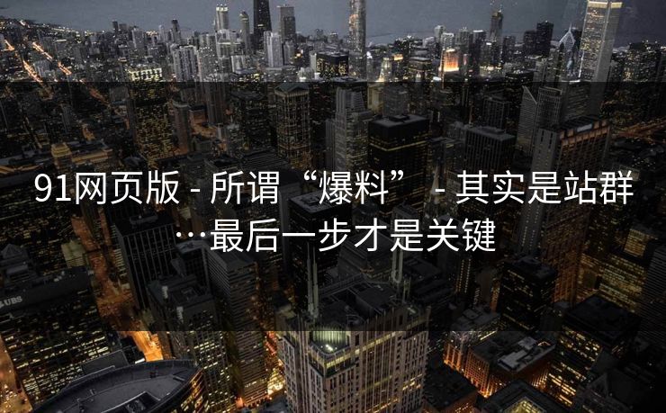 91网页版 - 所谓“爆料” - 其实是站群…最后一步才是关键