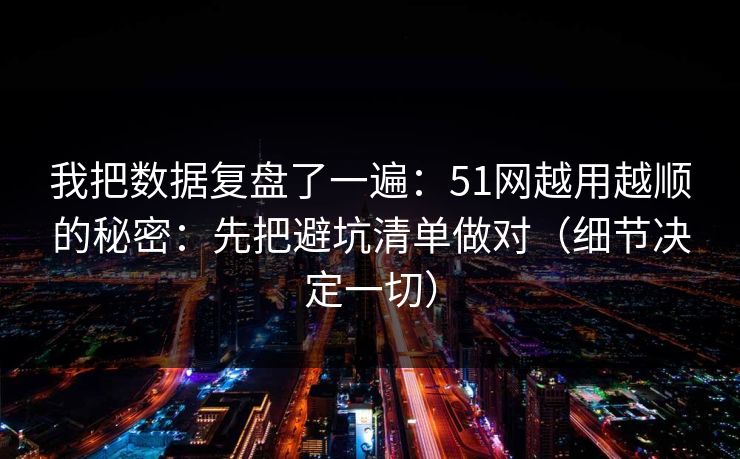 我把数据复盘了一遍:51网越用越顺的秘密:先把避坑清单做对(细节决定一切) 我把数据复盘了一遍:51网越用越顺的秘密:先把避坑清单做对(细节决定一切)