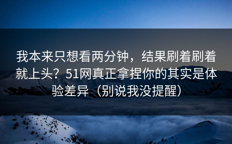 我本来只想看两分钟,结果刷着刷着就上头?51网真正拿捏你的其实是体验差异(别说我没提醒) 我本来只想看两分钟,结果刷着刷着就上头?51网真正拿捏你的其实是体验差异(别说我没提醒)