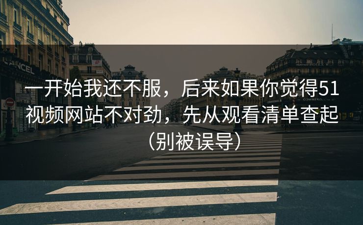 一开始我还不服，后来如果你觉得51视频网站不对劲，先从观看清单查起（别被误导）