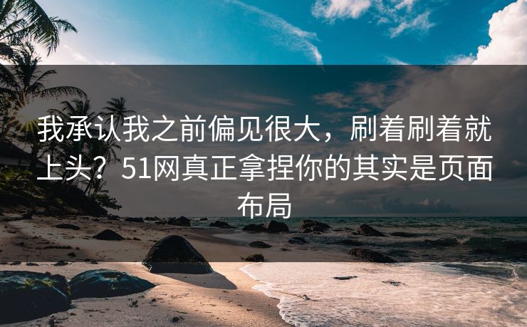 我承认我之前偏见很大，刷着刷着就上头？51网真正拿捏你的其实是页面布局