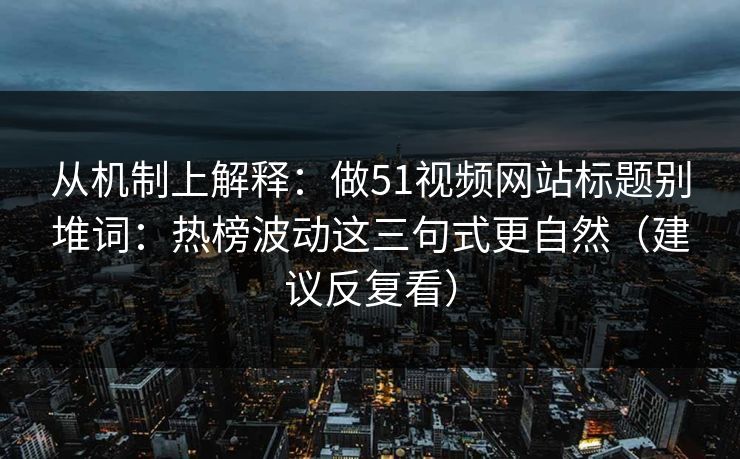 从机制上解释：做51视频网站标题别堆词：热榜波动这三句式更自然（建议反复看）