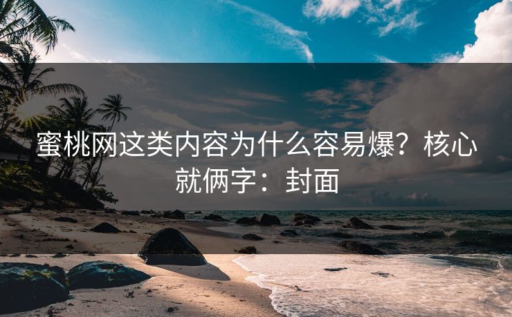 蜜桃网这类内容为什么容易爆？核心就俩字：封面