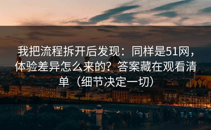 我把流程拆开后发现:同样是51网,体验差异怎么来的?答案藏在观看清单(细节决定一切) 我把流程拆开后发现:同样是51网,体验差异怎么来的?答案藏在观看清单(细节决定一切)