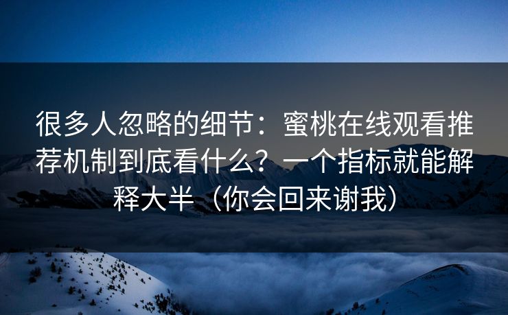 很多人忽略的细节：蜜桃在线观看推荐机制到底看什么？一个指标就能解释大半（你会回来谢我）