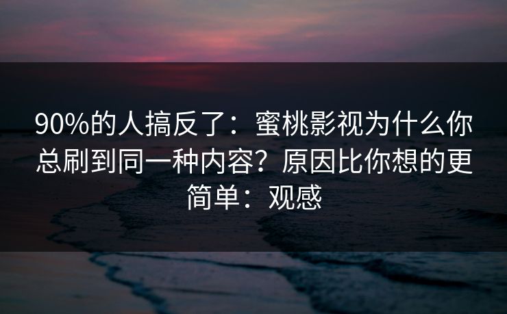 90%的人搞反了:蜜桃影视为什么你总刷到同一种内容?原因比你想的更简单:观感 90%的人搞反了:蜜桃影视为什么你总刷到同一种内容?原因比你想的更简单:观感