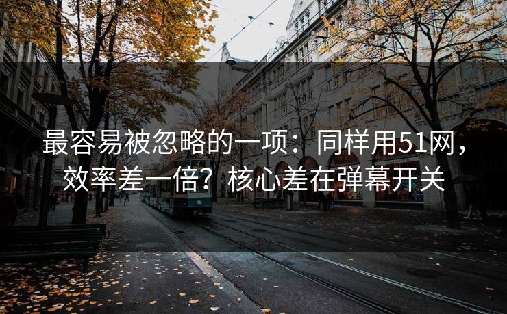 最容易被忽略的一项：同样用51网，效率差一倍？核心差在弹幕开关