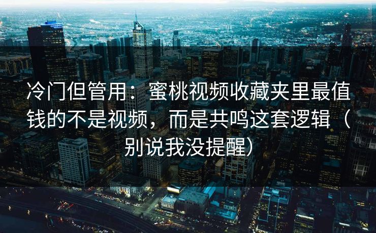 冷门但管用：蜜桃视频收藏夹里最值钱的不是视频，而是共鸣这套逻辑（别说我没提醒）