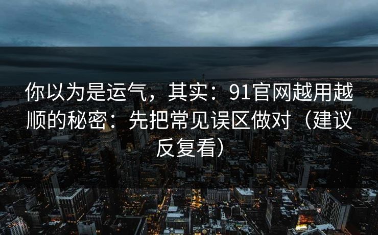 你以为是运气，其实：91官网越用越顺的秘密：先把常见误区做对（建议反复看）