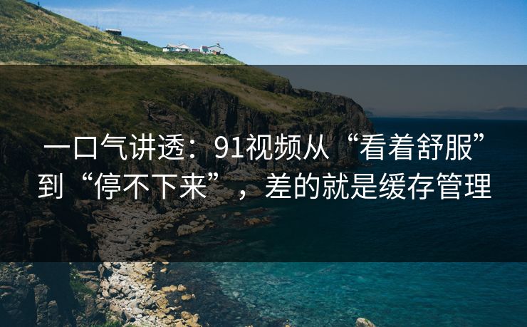 一口气讲透：91视频从“看着舒服”到“停不下来”，差的就是缓存管理