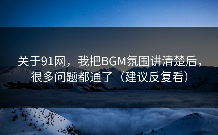 关于91网，我把BGM氛围讲清楚后，很多问题都通了（建议反复看）
