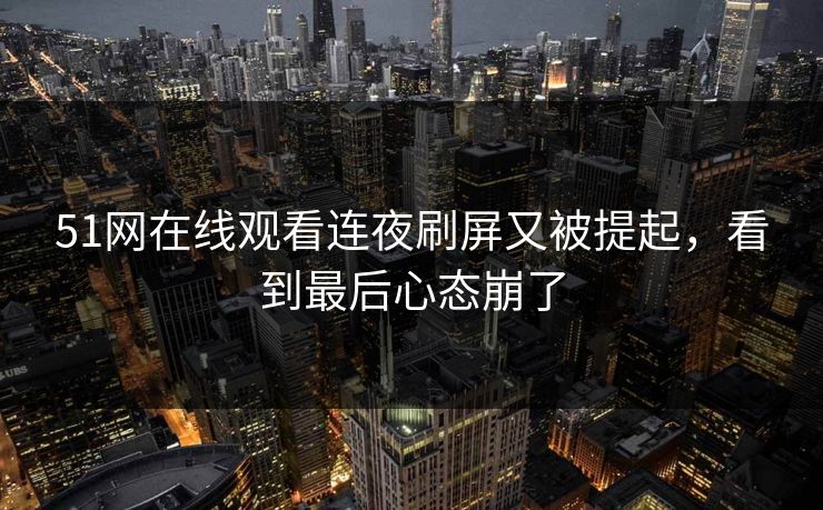 51网在线观看连夜刷屏又被提起，看到最后心态崩了