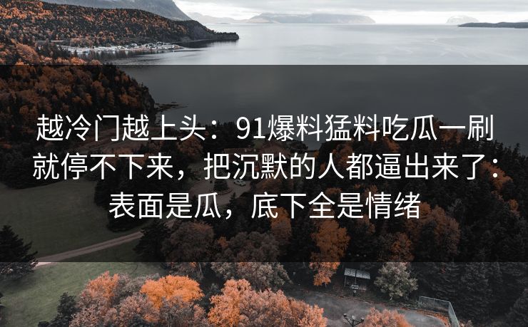 越冷门越上头：91爆料猛料吃瓜一刷就停不下来，把沉默的人都逼出来了：表面是瓜，底下全是情绪