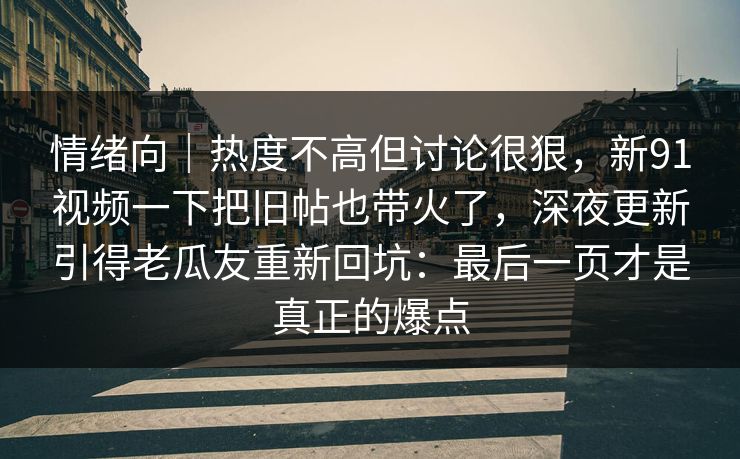 情绪向｜热度不高但讨论很狠，新91视频一下把旧帖也带火了，深夜更新引得老瓜友重新回坑：最后一页才是真正的爆点